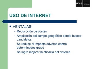 USO DE INTERNET VENTAJAS Reduccción de costes Ampliación del campo geográfico donde buscar candidatos Se reduce el impacto adverso contra determinados grupo Se logra mejorar la eficacia del sistema 