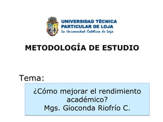METODOLOGÍA DE ESTUDIO



Tema:
  ¿Cómo mejorar el rendimiento
          académico?
    Mgs. Gioconda Riofrío C.
 