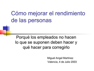 Cómo mejorar el rendimiento
de las personas
Porqué los empleados no hacen
lo que se suponen deben hacer y
qué hacer para corregirlo
Miguel Angel Martínez
Valencia, 4 de Julio 2003
 