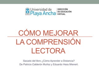 CÓMO MEJORAR
LA COMPRENSIÓN
LECTORA
Sacado del libro ¿Cómo Aprender a Distancia?
De Patricio Calderón Muñoz y Eduardo Hess Mienert.
 
