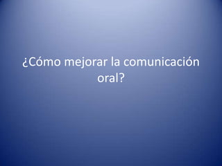 ¿Cómo mejorar la comunicación
           oral?
 