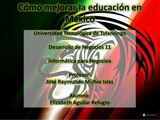 Cómo mejorar la educación en
         México
   Universidad Tecnológica de Tulancingo

        Desarrollo de Negocios 11

        Informática para Negocios

                Profesor:
        José Raymundo Muñoz Islas

                 Alumno:
         Elizabeth Aguilar Refugio
 
