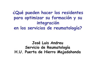 ¿Qué pueden hacer los residentes
para optimizar su formación y su
integración
en los servicios de reumatología?
José Luis Andreu
Servicio de Reumatología
H.U. Puerta de Hierro Majadahonda
 