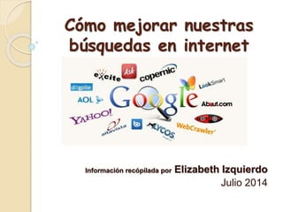 Cómo mejorar nuestras
búsquedas en internet
Información recópilada por Elizabeth Izquierdo
Julio 2014
 