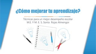 ¿Cómo mejorar tu aprendizaje?
Técnicas para un mejor desempeño escolar
M.E. Y M. E. S. Sonia Rojas Almengor
 