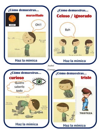 Anabel 
Cornago 
¿Cómo demuestras... 
Haz la mímica 
maravillado Celoso / ignorado 
curioso triste 
Oh!! 
Bah 
Quiero 
saberlo 
todo 
 