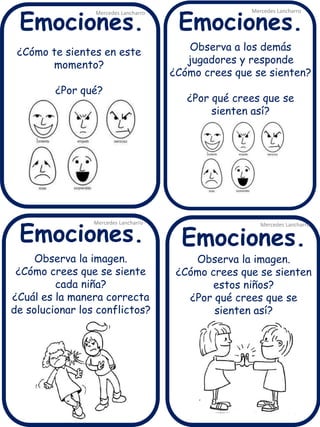 ¿Cómo te sientes en este momento? ¿Por qué? 
Mercedes Lancharro 
Mercedes Lancharro 
Mercedes Lancharro 
Mercedes Lancharro 
Emociones. 
Emociones. 
Emociones. 
Emociones. 
Observa a los demás jugadores y responde ¿Cómo crees que se sienten? ¿Por qué crees que se sienten así? 
Observa la imagen. ¿Cómo crees que se siente cada niña? ¿Cuál es la manera correcta de solucionar los conflictos? 
Observa la imagen. ¿Cómo crees que se sienten estos niños? ¿Por qué crees que se sienten así?  