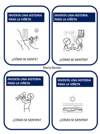 ¿CÓMO SE SIENTEN? 
INVENTA UNA HISTORIA PARA LA VIÑETA 
INVENTA UNA HISTORIA 
PARA LA VIÑETA 
INVENTA UNA HISTORIA PARA LA VIÑETA 
INVENTA UNA HISTORIA PARA LA VIÑETA 
María Román 
¿CÓMO SE SIENTE? 
¿CÓMO SE SIENTEN? 
¿CÓMO SE SIENTEN?  