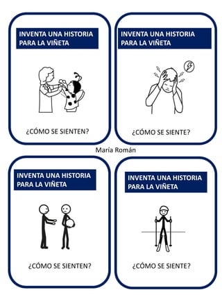 ¿CÓMO SE SIENTE? 
INVENTA UNA HISTORIA PARA LA VIÑETA 
INVENTA UNA HISTORIA PARA LA VIÑETA 
INVENTA UNA HISTORIA PARA LA VIÑETA 
INVENTA UNA HISTORIA PARA LA VIÑETA 
María Román 
¿CÓMO SE SIENTEN? 
¿CÓMO SE SIENTEN? 
¿CÓMO SE SIENTE?  