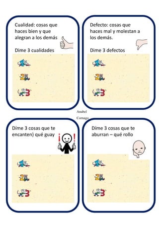 Anabel
Cornago
Cualidad: cosas que
haces bien y que
alegran a los demás
Dime 3 cualidades
Defecto: cosas que
haces mal y molestan a
los demás.
Dime 3 defectos
Díme 3 cosas que te
encanten) qué guay
Díme 3 cosas que te
aburran – qué rollo
 