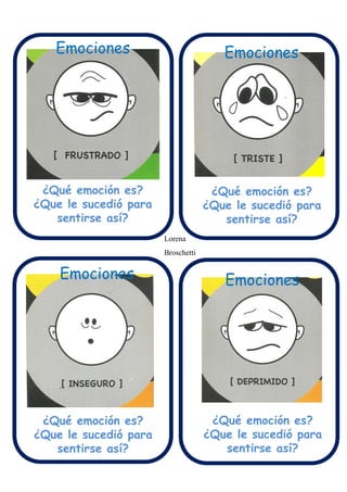 Qué emoción es?
Que le sucedió para
sentirse así
¿Qué emoción es?
¿Que le sucedió para
sentirse así?
Emociones
¿Qué emoción es?
¿Que le sucedió para
sentirse así?
¿Qué emoción es?
¿Que le sucedió para
sentirse así?
¿Qué emoción es?
¿Que le sucedió para
sentirse así?
Emociones
Emociones Emociones
Lorena
Broschetti
 