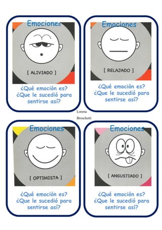 Emociones Emociones
Emociones Emociones
¿Qué emoción es?
¿Que le sucedió para
sentirse así?
¿Qué emoción es?
¿Que le sucedió para
sentirse así?
¿Qué emoción es?
¿Que le sucedió para
sentirse así?
¿Qué emoción es?
¿Que le sucedió para
sentirse así?
Lorena
Broschetti
 