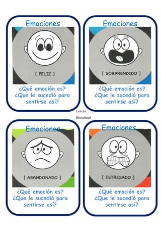 Emociones Emociones
Emociones Emociones
¿Qué emoción es?
¿Que le sucedió para
sentirse así?
¿Qué emoción es?
¿Que le sucedió para
sentirse así?
¿Qué emoción es?
¿Que le sucedió para
sentirse así?
¿Qué emoción es?
¿Que le sucedió para
sentirse así?
Lorena
Broschetti
 