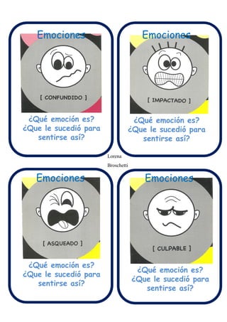 ¿Qué emoción es?
¿Que le sucedió para
sentirse así?
¿Qué emoción es?
¿Que le sucedió para
sentirse así?
¿Qué emoción es?
¿Que le sucedió para
sentirse así?
¿Qué emoción es?
¿Que le sucedió para
sentirse así?
Emociones Emociones
Emociones Emociones
Lorena
Broschetti
 