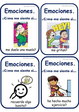 ¿Cómo me siento si…
¿Cómo me siento si…
¿Cómo me siento si…
¿Cómo me siento si…
me duele una muela?
he hecho mucho
ejercicio?
recuerdo algo
bonito?
me gritan?
Mercedes Lancharro
Mercedes Lancharro
Mercedes Lancharro
Mercedes Lancharro
Emociones.
Emociones.Emociones.
Emociones.
 