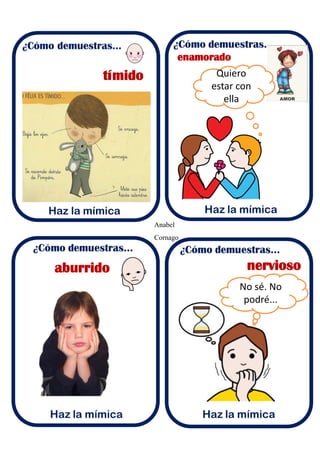 Anabel
Cornago
¿Cómo demuestras...
Haz la mímica
tímido
enamorado
aburrido nervioso
Quiero
estar con
ella
No sé. No
podré...
 