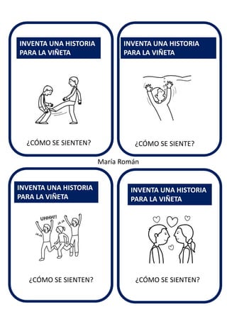 ¿CÓMO SE SIENTE?
INVENTA UNA HISTORIA
PARA LA VIÑETA
INVENTA UNA HISTORIA
PARA LA VIÑETA
INVENTA UNA HISTORIA
PARA LA VIÑETA
INVENTA UNA HISTORIA
PARA LA VIÑETA
María Román
¿CÓMO SE SIENTEN?
¿CÓMO SE SIENTEN? ¿CÓMO SE SIENTEN?
 