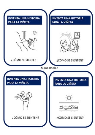 ¿CÓMO SE SIENTEN?
INVENTA UNA HISTORIA
PARA LA VIÑETA
INVENTA UNA HISTORIA
PARA LA VIÑETA
INVENTA UNA HISTORIA
PARA LA VIÑETA
INVENTA UNA HISTORIA
PARA LA VIÑETA
María Román
¿CÓMO SE SIENTE?
¿CÓMO SE SIENTEN? ¿CÓMO SE SIENTEN?
 