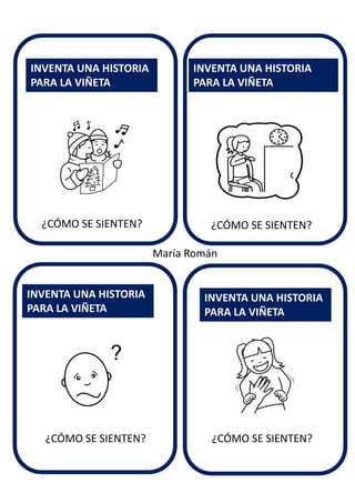 ¿CÓMO SE SIENTEN?
INVENTA UNA HISTORIA
PARA LA VIÑETA
INVENTA UNA HISTORIA
PARA LA VIÑETA
INVENTA UNA HISTORIA
PARA LA VIÑETA
INVENTA UNA HISTORIA
PARA LA VIÑETA
María Román
¿CÓMO SE SIENTEN?
¿CÓMO SE SIENTEN? ¿CÓMO SE SIENTEN?
 