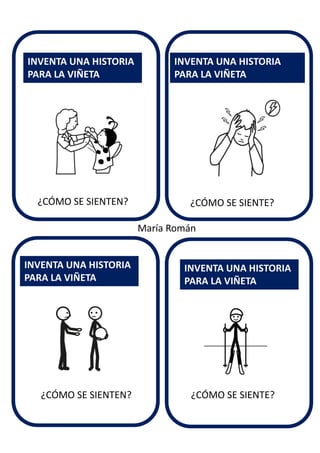 ¿CÓMO SE SIENTE?
INVENTA UNA HISTORIA
PARA LA VIÑETA
INVENTA UNA HISTORIA
PARA LA VIÑETA
INVENTA UNA HISTORIA
PARA LA VIÑETA
INVENTA UNA HISTORIA
PARA LA VIÑETA
María Román
¿CÓMO SE SIENTEN?
¿CÓMO SE SIENTEN? ¿CÓMO SE SIENTE?
 