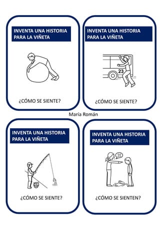 ¿CÓMO SE SIENTE?
INVENTA UNA HISTORIA
PARA LA VIÑETA
INVENTA UNA HISTORIA
PARA LA VIÑETA
INVENTA UNA HISTORIA
PARA LA VIÑETA
INVENTA UNA HISTORIA
PARA LA VIÑETA
María Román
¿CÓMO SE SIENTE?
¿CÓMO SE SIENTE? ¿CÓMO SE SIENTEN?
 