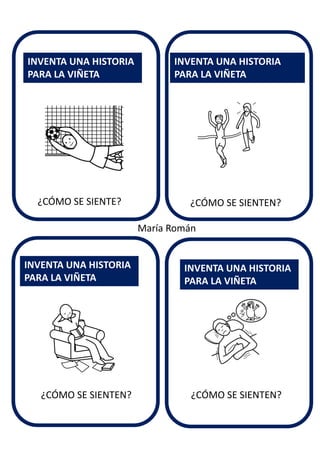 ¿CÓMO SE SIENTEN?
INVENTA UNA HISTORIA
PARA LA VIÑETA
INVENTA UNA HISTORIA
PARA LA VIÑETA
INVENTA UNA HISTORIA
PARA LA VIÑETA
INVENTA UNA HISTORIA
PARA LA VIÑETA
María Román
¿CÓMO SE SIENTE?
¿CÓMO SE SIENTEN? ¿CÓMO SE SIENTEN?
 
