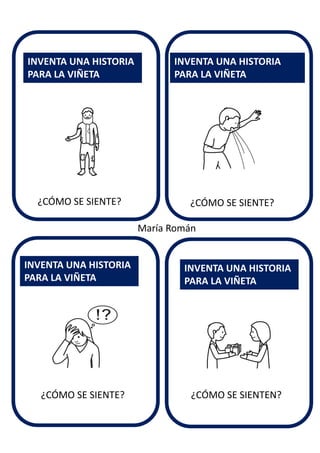 ¿CÓMO SE SIENTE?
INVENTA UNA HISTORIA
PARA LA VIÑETA
INVENTA UNA HISTORIA
PARA LA VIÑETA
INVENTA UNA HISTORIA
PARA LA VIÑETA
INVENTA UNA HISTORIA
PARA LA VIÑETA
María Román
¿CÓMO SE SIENTE?
¿CÓMO SE SIENTE? ¿CÓMO SE SIENTEN?
 