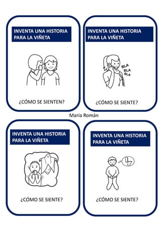 ¿CÓMO SE SIENTE?
INVENTA UNA HISTORIA
PARA LA VIÑETA
INVENTA UNA HISTORIA
PARA LA VIÑETA
INVENTA UNA HISTORIA
PARA LA VIÑETA
INVENTA UNA HISTORIA
PARA LA VIÑETA
María Román
¿CÓMO SE SIENTEN?
¿CÓMO SE SIENTE? ¿CÓMO SE SIENTE?
 