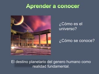 ¿Cómo es el
universo?
¿Cómo se conoce?
El destino planetario del genero humano como
realidad fundamental.
 