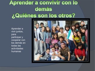 Aprender a
vivir juntos,
para
participar y
cooperar con
los demás en
todas las
actividades
humanas
 