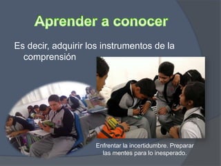 Es decir, adquirir los instrumentos de la
comprensión
Enfrentar la incertidumbre. Preparar
las mentes para lo inesperado.
 