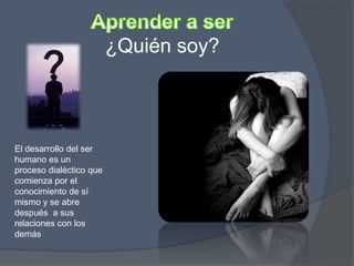 ¿Quién soy?
El desarrollo del ser
humano es un
proceso dialéctico que
comienza por el
conocimiento de sí
mismo y se abre
después a sus
relaciones con los
demás
 