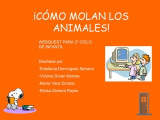 ¡CÓMO MOLAN LOS
   ANIMALES!
WEBQUEST PARA 2º CICLO
DE INFANTIL


Diseñada por:
-Estefanía Domínguez Serrano
-Victoria Duran Montes
-María Vaca Dorado
-Eloisa Zamora Reyes
 