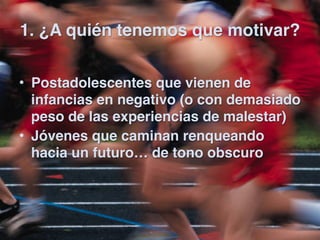 1. ¿A quién tenemos que motivar?

• Postadolescentes que vienen de
  infancias en negativo (o con demasiado
  peso de las ...