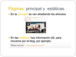 Páginas: principal y estáticas.
 En la principal se van añadiendo los artículos.
 En las estáticas hay información útil, para
moverse por el blog, por ejemplo.
 