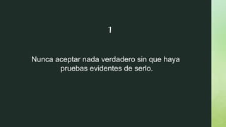 Nunca aceptar nada verdadero sin que haya
pruebas evidentes de serlo.
1
 