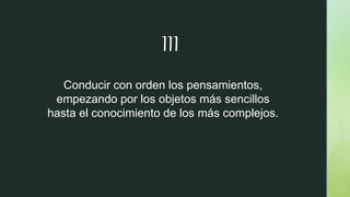 Conducir con orden los pensamientos,
empezando por los objetos más sencillos
hasta el conocimiento de los más complejos.
III
 
