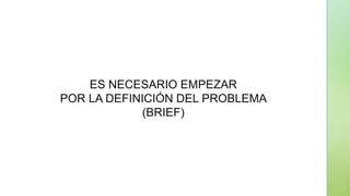 ES NECESARIO EMPEZAR
POR LA DEFINICIÓN DEL PROBLEMA
(BRIEF)
 