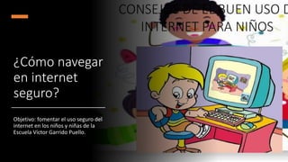 ¿Cómo navegar
en internet
seguro?
Objetivo: fomentar el uso seguro del
internet en los niños y niñas de la
Escuela Víctor Garrido Puello.
 