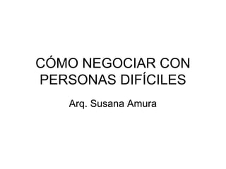 CÓMO NEGOCIAR CON
PERSONAS DIFÍCILES
Arq. Susana Amura
 
