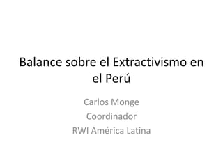 Balance sobre el Extractivismo en
            el Perú
           Carlos Monge
           Coordinador
         RWI América Latina
 