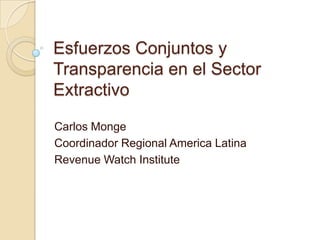 EsfuerzosConjuntos y Transparencia en el Sector Extractivo Carlos Monge Coordinador Regional America Latina Revenue Watch Institute 