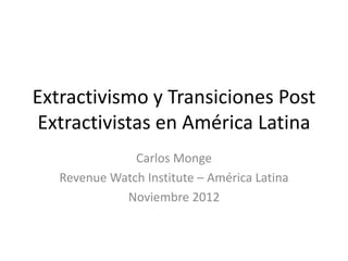 Extractivismo y Transiciones Post
Extractivistas en América Latina
               Carlos Monge
   Revenue Watch Institute – América Latina
             Noviembre 2012
 