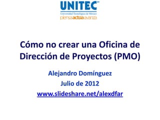 Cómo no crear una Oficina de
Dirección de Proyectos (PMO)
      Alejandro Domínguez
           Julio de 2012
    www.slideshare.net/alexdfar
 