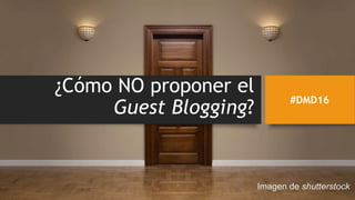 ¿Cómo NO proponer el
Guest Blogging?
#DMD16
 