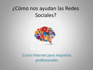 ¿Cómo nos ayudan las Redes
Sociales?

Curso Internet para inquietos
profesionales

 