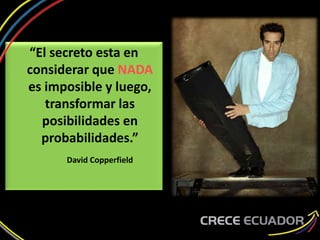 “El secreto esta en
considerar que NADA
es imposible y luego,
transformar las
posibilidades en
probabilidades.”
David Copperfield
 