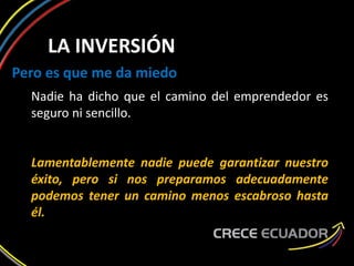 LA INVERSIÓN
Pero es que me da miedo
Nadie ha dicho que el camino del emprendedor es
seguro ni sencillo.
Lamentablemente nadie puede garantizar nuestro
éxito, pero si nos preparamos adecuadamente
podemos tener un camino menos escabroso hasta
él.
 