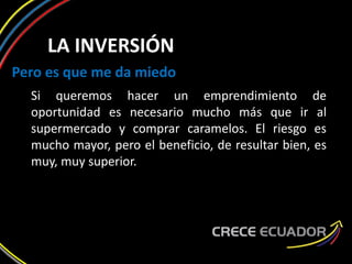 LA INVERSIÓN
Pero es que me da miedo
Si queremos hacer un emprendimiento de
oportunidad es necesario mucho más que ir al
supermercado y comprar caramelos. El riesgo es
mucho mayor, pero el beneficio, de resultar bien, es
muy, muy superior.
 