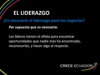 EL LIDERAZGO
¿Es necesario el liderazgo para los negocios?
Por supuesto que es necesario.
Los líderes tienen el olfato para encontrar
oportunidades que nadie más ha encontrado,
reconocerlas, y hacer algo al respecto.
 